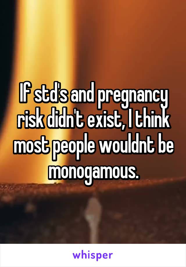 If std's and pregnancy risk didn't exist, I think most people wouldnt be monogamous.