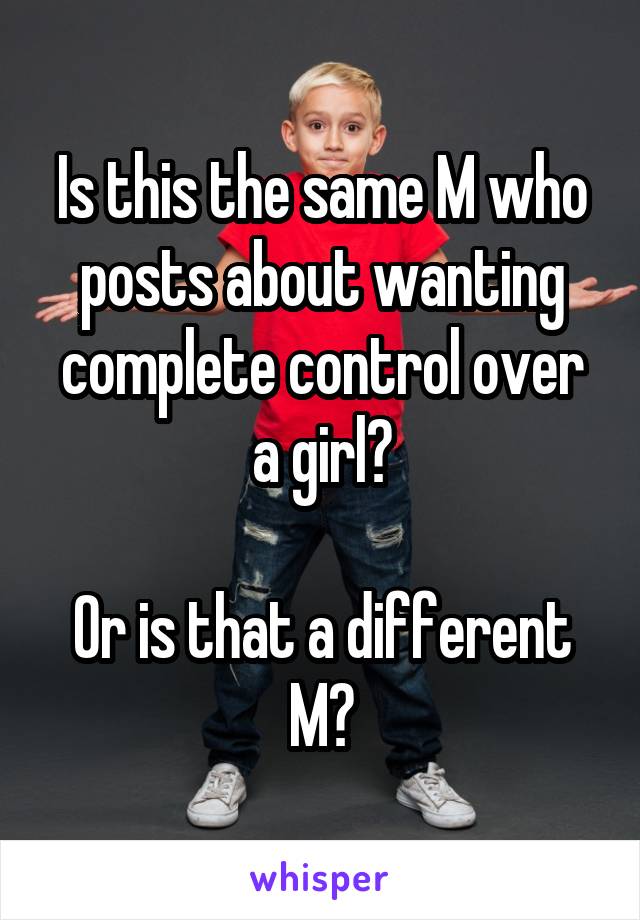 Is this the same M who posts about wanting complete control over a girl?

Or is that a different M?