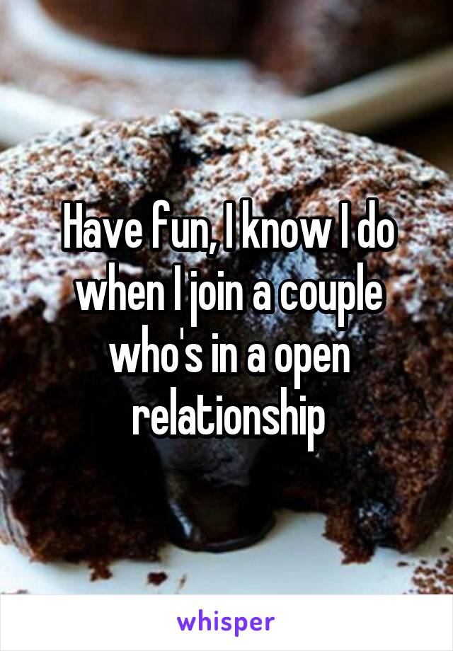 Have fun, I know I do when I join a couple who's in a open relationship