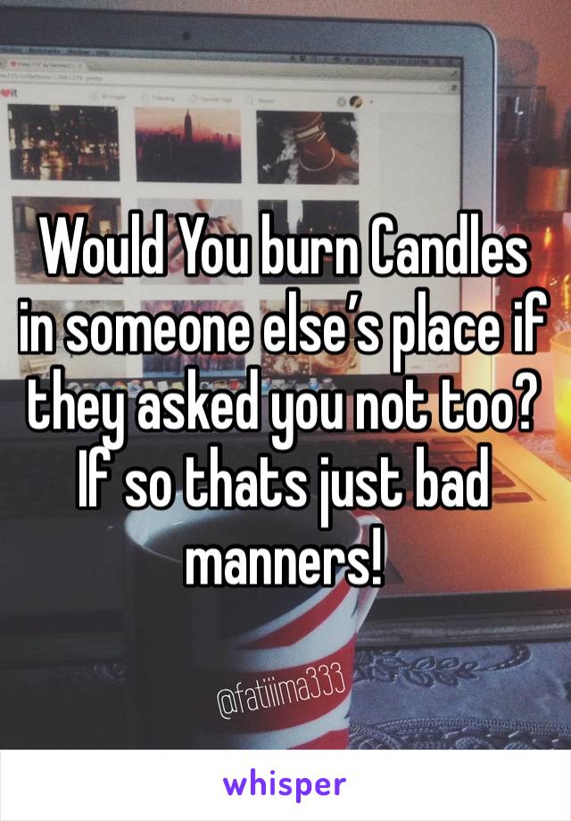 Would You burn Candles in someone else’s place if they asked you not too?
If so thats just bad manners!