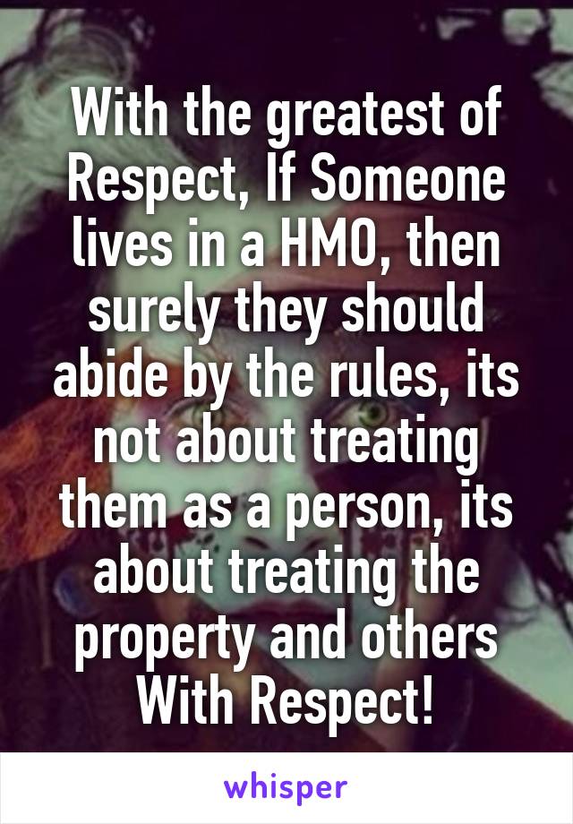 With the greatest of Respect, If Someone lives in a HMO, then surely they should abide by the rules, its not about treating them as a person, its about treating the property and others With Respect!