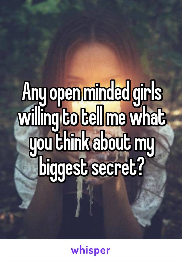 Any open minded girls willing to tell me what you think about my biggest secret?