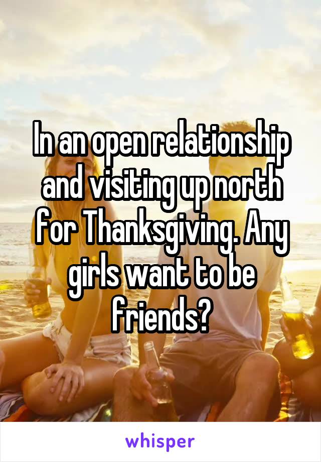 In an open relationship and visiting up north for Thanksgiving. Any girls want to be friends?