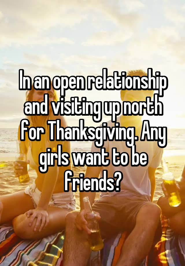 In an open relationship and visiting up north for Thanksgiving. Any girls want to be friends?