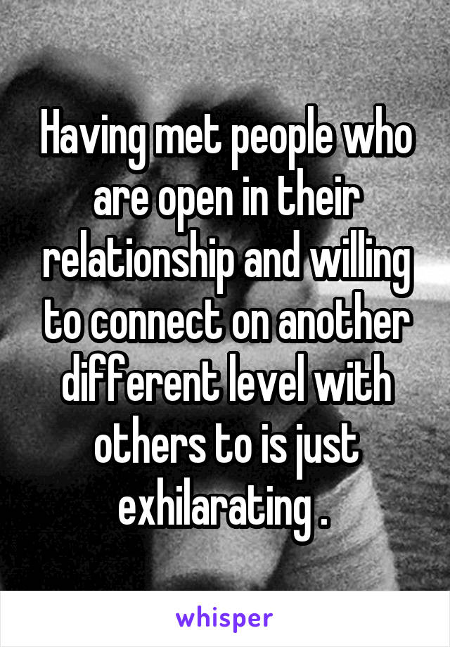 Having met people who are open in their relationship and willing to connect on another different level with others to is just exhilarating . 