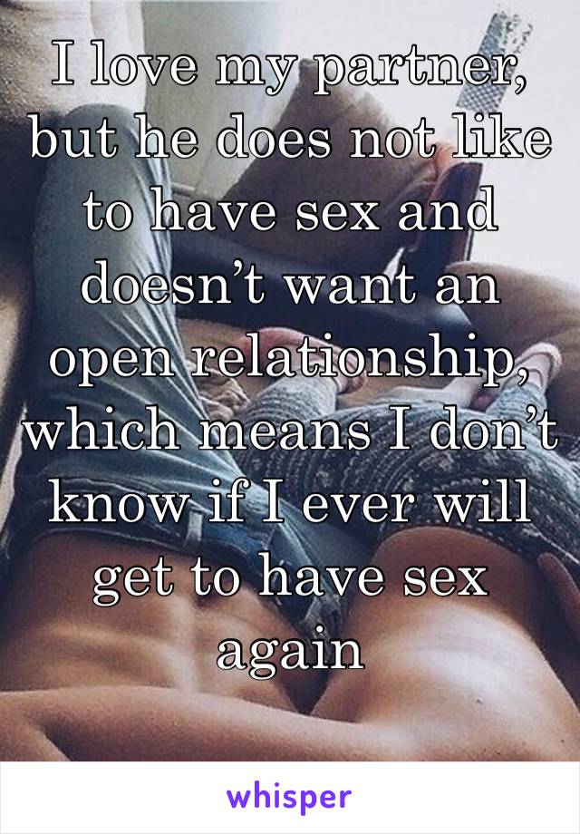 I love my partner, but he does not like to have sex and doesn’t want an open relationship, which means I don’t know if I ever will get to have sex again