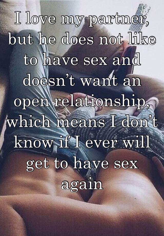 I love my partner, but he does not like to have sex and doesn’t want an open relationship, which means I don’t know if I ever will get to have sex again