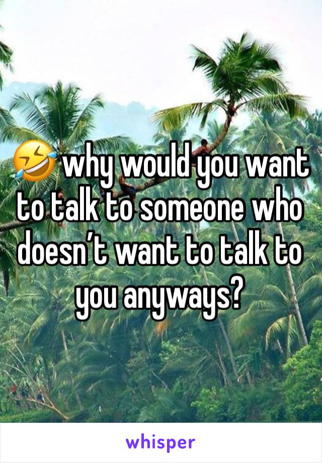 🤣 why would you want to talk to someone who doesn’t want to talk to you anyways? 