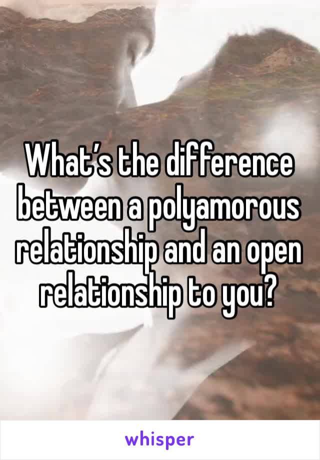 What’s the difference between a polyamorous relationship and an open relationship to you?