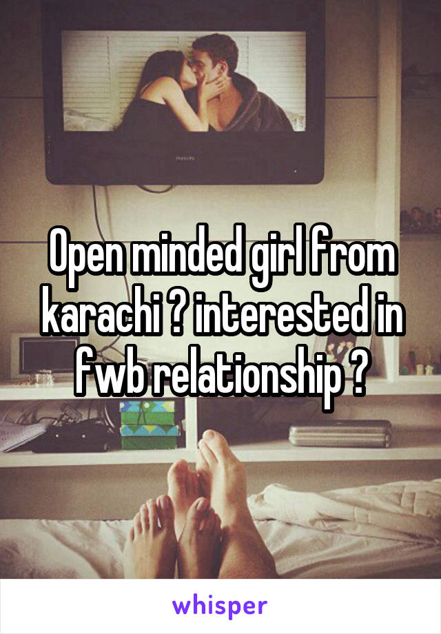 Open minded girl from karachi ? interested in fwb relationship ?