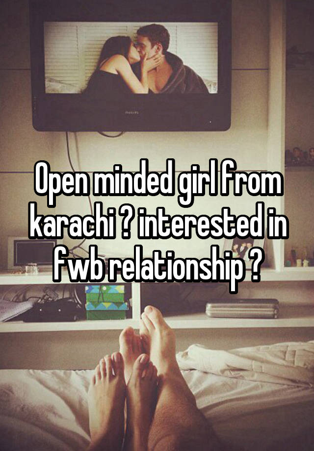 Open minded girl from karachi ? interested in fwb relationship ?