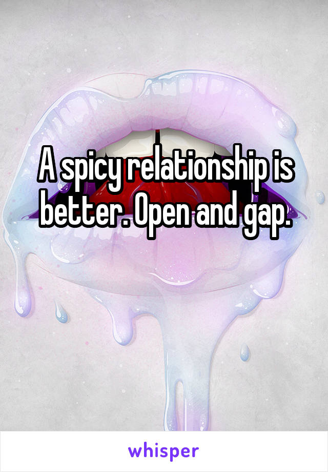 A spicy relationship is better. Open and gap.

