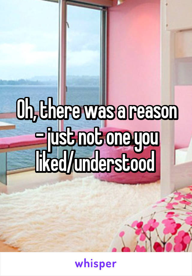 Oh, there was a reason - just not one you liked/understood 