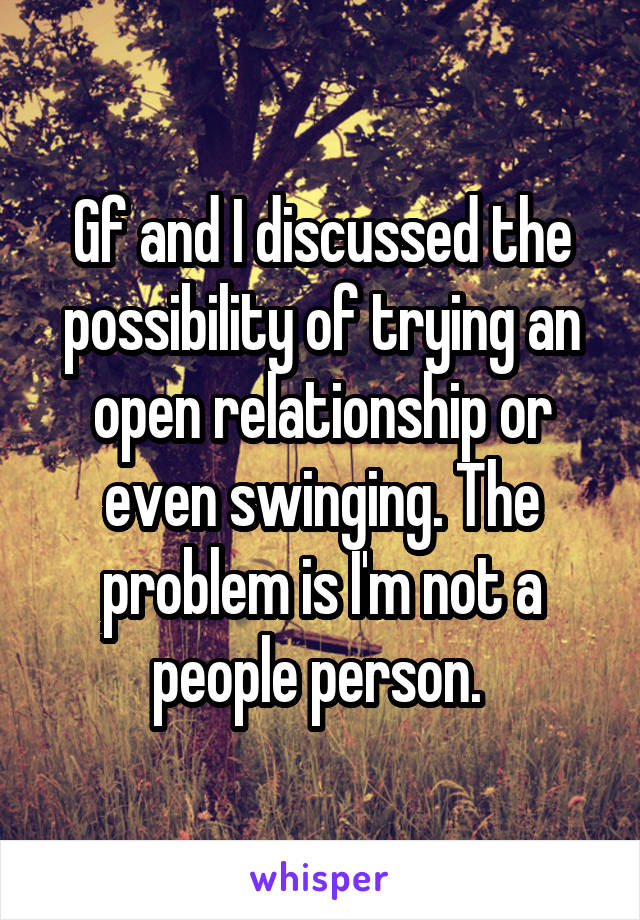 Gf and I discussed the possibility of trying an open relationship or even swinging. The problem is I'm not a people person. 