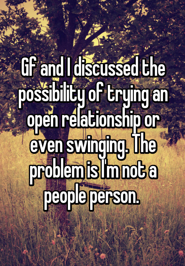 Gf and I discussed the possibility of trying an open relationship or even swinging. The problem is I'm not a people person. 