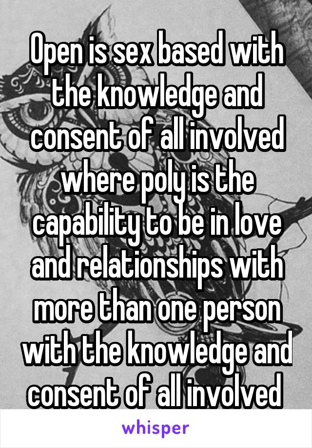 Open is sex based with the knowledge and consent of all involved where poly is the capability to be in love and relationships with more than one person with the knowledge and consent of all involved 