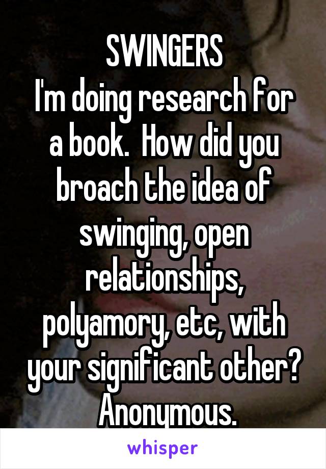 SWINGERS
I'm doing research for a book.  How did you broach the idea of swinging, open relationships, polyamory, etc, with your significant other?
 Anonymous.