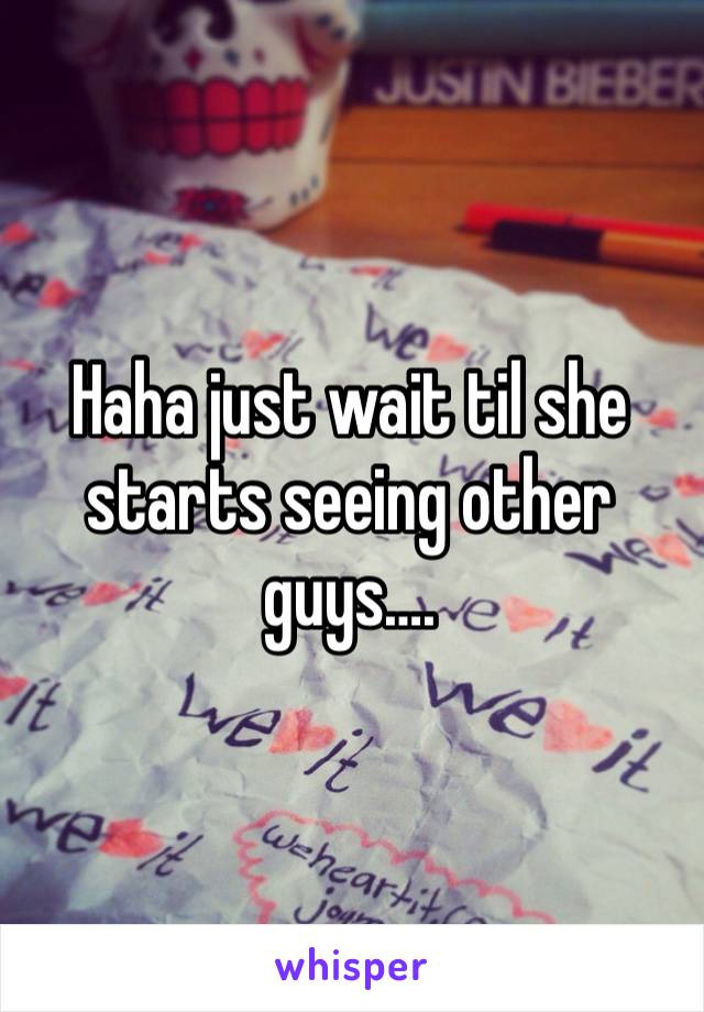 Haha just wait til she starts seeing other guys…. 