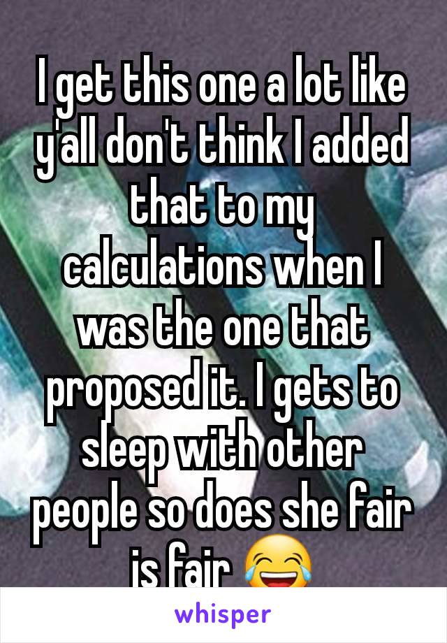 I get this one a lot like y'all don't think I added that to my calculations when I was the one that proposed it. I gets to sleep with other people so does she fair is fair 😂