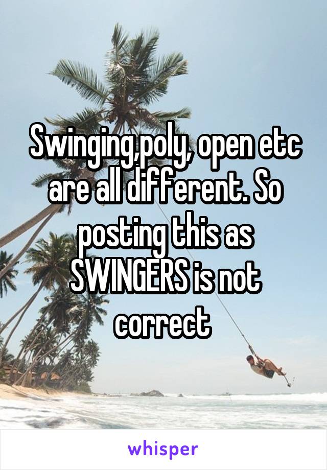 Swinging,poly, open etc are all different. So posting this as SWINGERS is not correct 