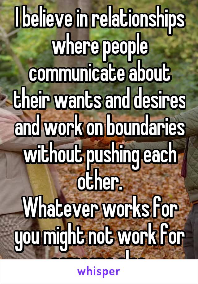 I believe in relationships where people communicate about their wants and desires and work on boundaries without pushing each other.
Whatever works for you might not work for someone else.