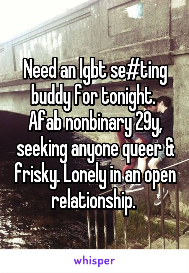 Need an lgbt se#ting buddy for tonight.  Afab nonbinary 29y, seeking anyone queer & frisky. Lonely in an open relationship. 