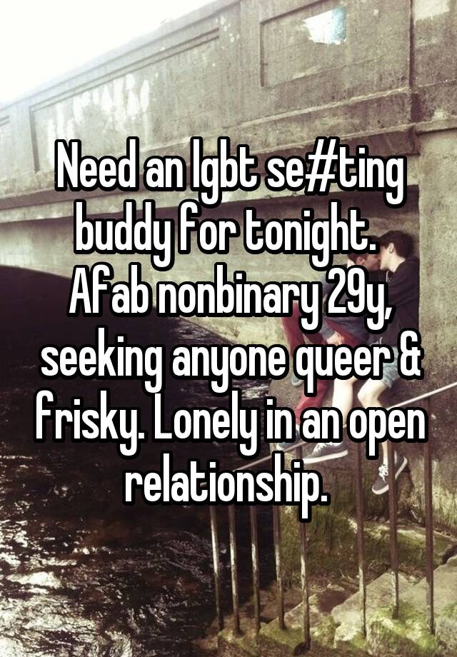 Need an lgbt se#ting buddy for tonight.  Afab nonbinary 29y, seeking anyone queer & frisky. Lonely in an open relationship. 