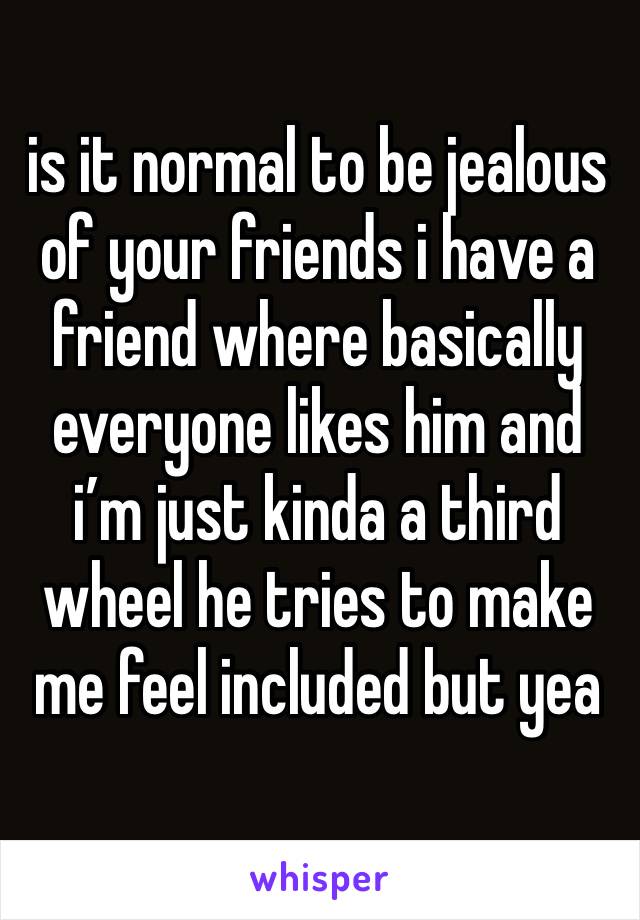 is it normal to be jealous of your friends i have a friend where basically everyone likes him and i’m just kinda a third wheel he tries to make me feel included but yea