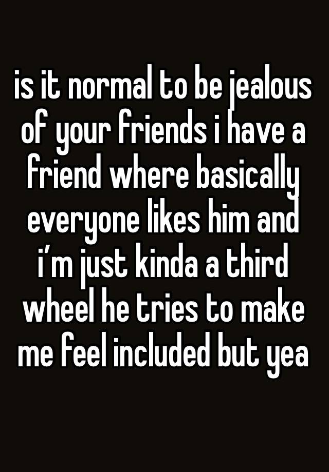 is it normal to be jealous of your friends i have a friend where basically everyone likes him and i’m just kinda a third wheel he tries to make me feel included but yea