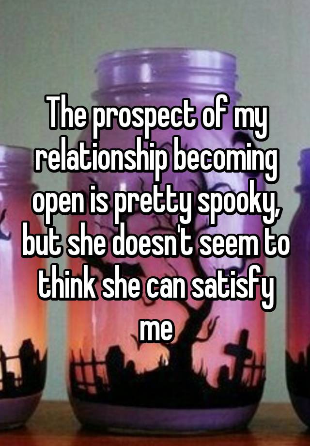 The prospect of my relationship becoming open is pretty spooky, but she doesn't seem to think she can satisfy me