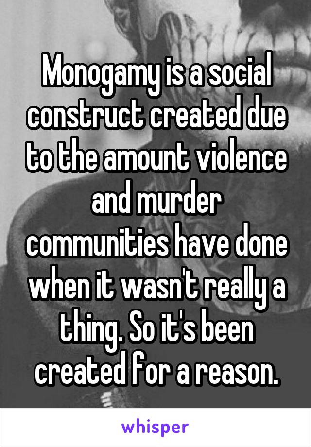 Monogamy is a social construct created due to the amount violence and murder communities have done when it wasn't really a thing. So it's been created for a reason.