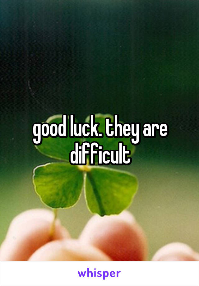 good luck. they are difficult