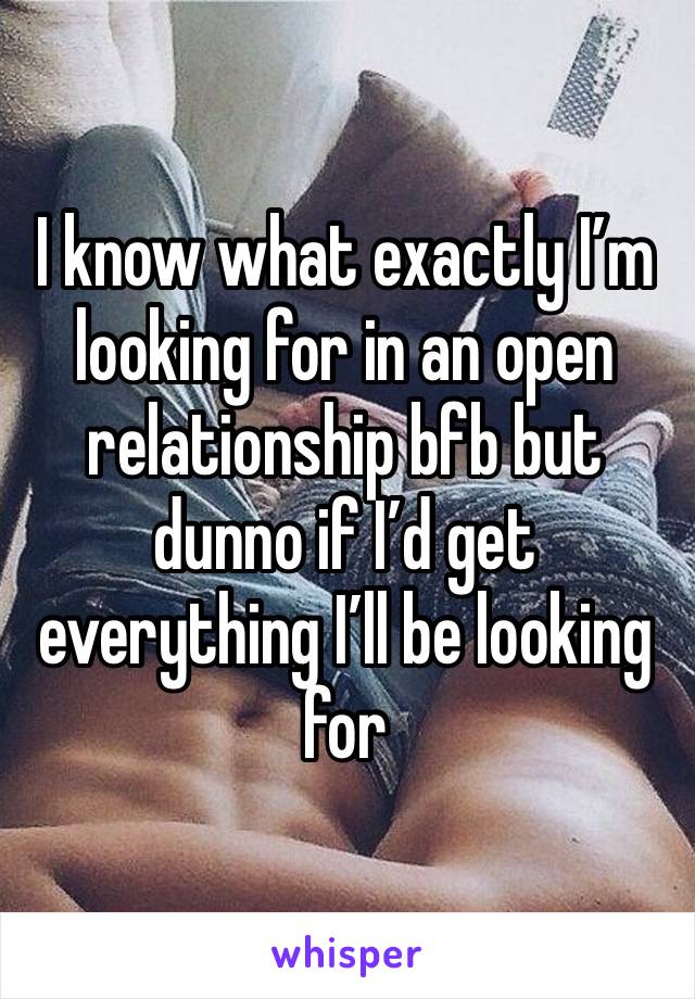 I know what exactly I’m looking for in an open relationship bfb but dunno if I’d get everything I’ll be looking for 