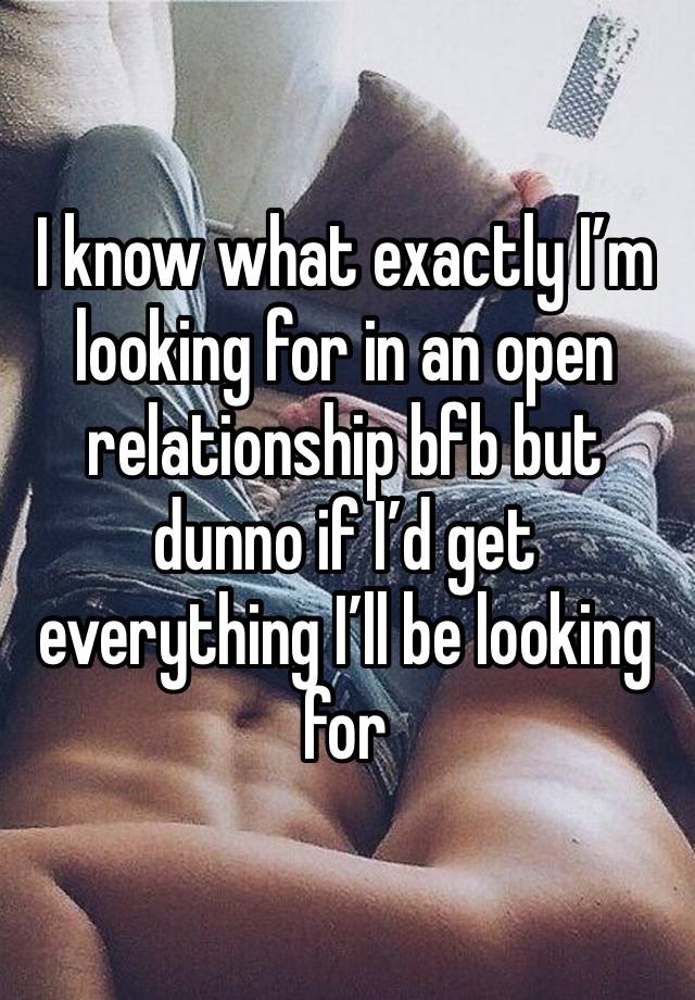 I know what exactly I’m looking for in an open relationship bfb but dunno if I’d get everything I’ll be looking for 