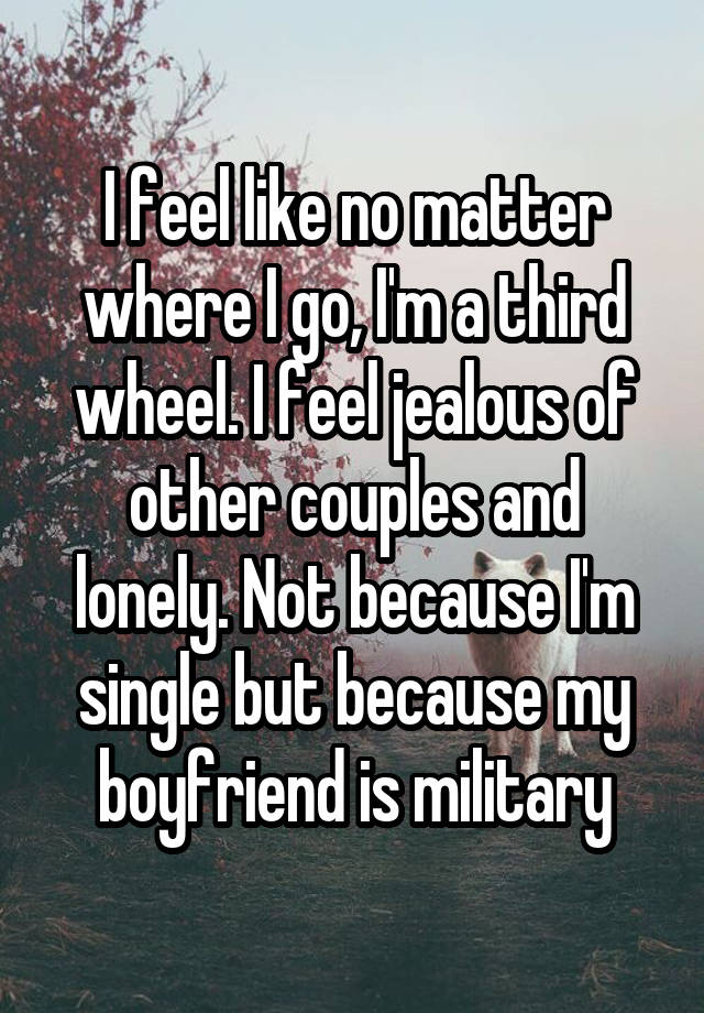 I feel like no matter where I go, I'm a third wheel. I feel jealous of other couples and lonely. Not because I'm single but because my boyfriend is military