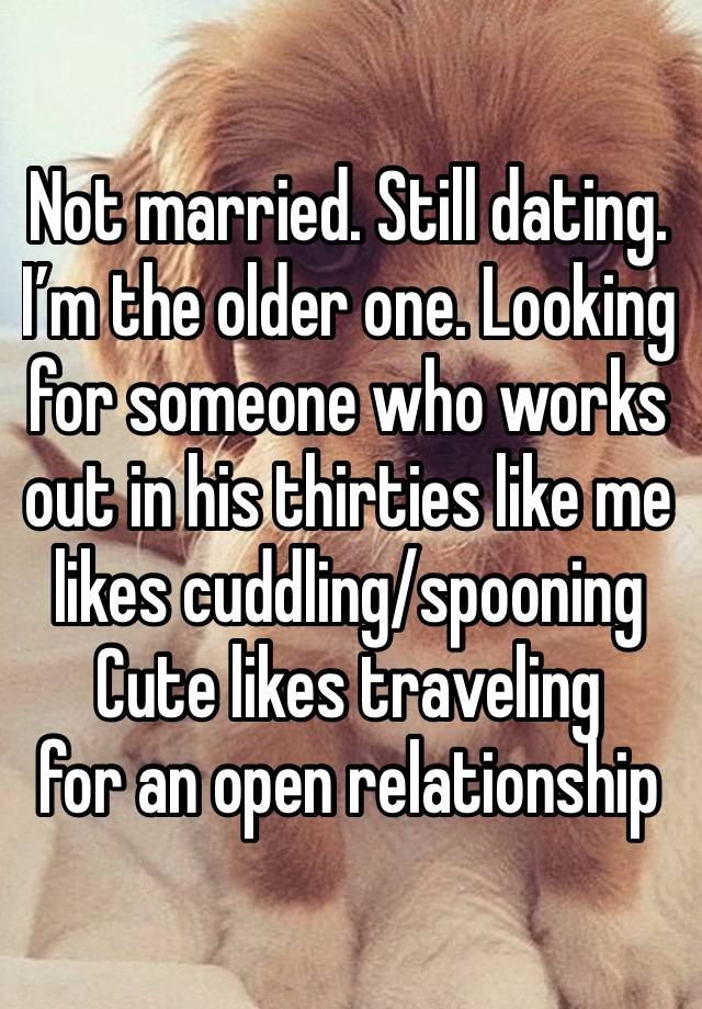 Not married. Still dating. I’m the older one. Looking for someone who works out in his thirties like me likes cuddling/spooning  
Cute likes traveling 
for an open relationship 