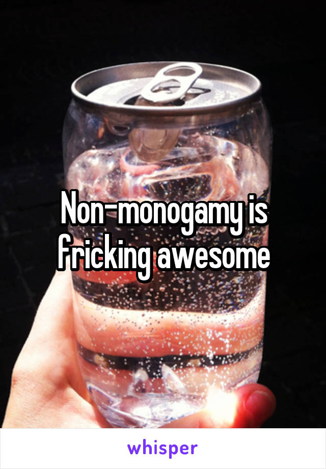 Non-monogamy is fricking awesome