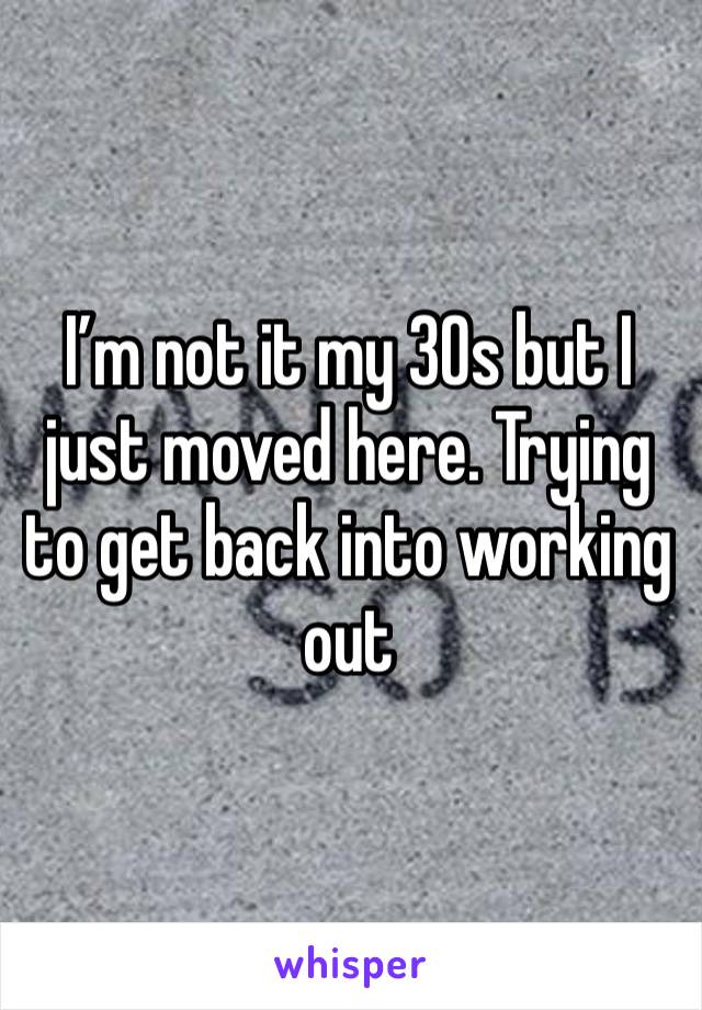 I’m not it my 30s but I just moved here. Trying to get back into working out 