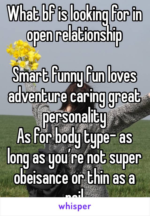 What bf is looking for in open relationship 

Smart funny fun loves adventure caring great personality
As for body type- as long as you’re not super obeisance or thin as a rail