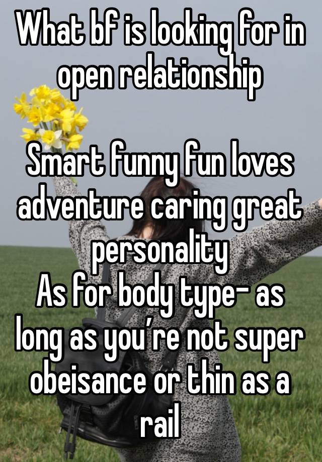 What bf is looking for in open relationship 

Smart funny fun loves adventure caring great personality
As for body type- as long as you’re not super obeisance or thin as a rail