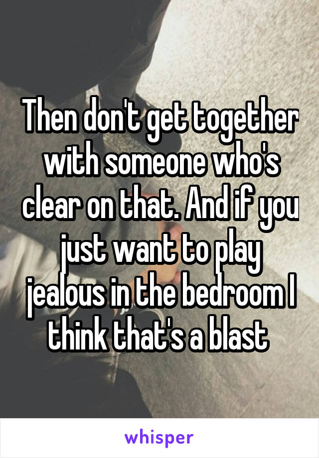 Then don't get together with someone who's clear on that. And if you just want to play jealous in the bedroom I think that's a blast 