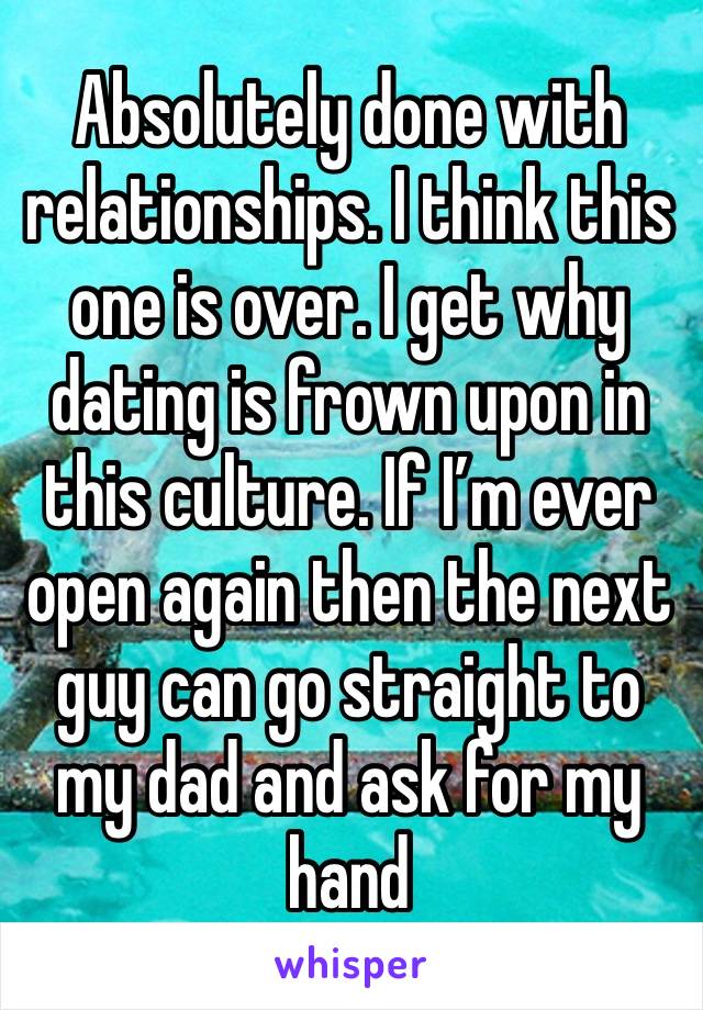 Absolutely done with relationships. I think this one is over. I get why dating is frown upon in this culture. If I’m ever open again then the next guy can go straight to my dad and ask for my hand 