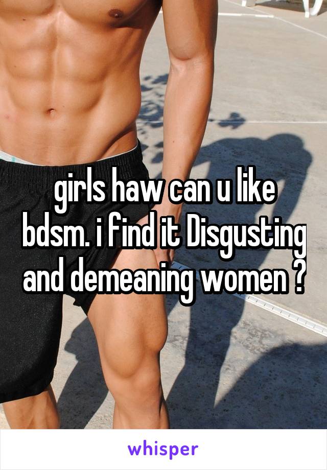 girls haw can u like bdsm. i find it Disgusting and demeaning women ?