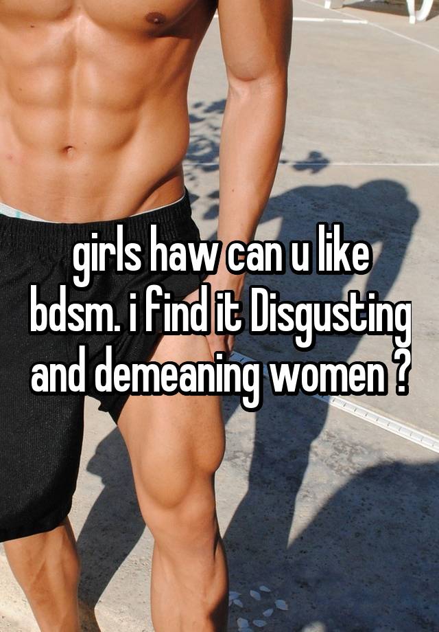 girls haw can u like bdsm. i find it Disgusting and demeaning women ?