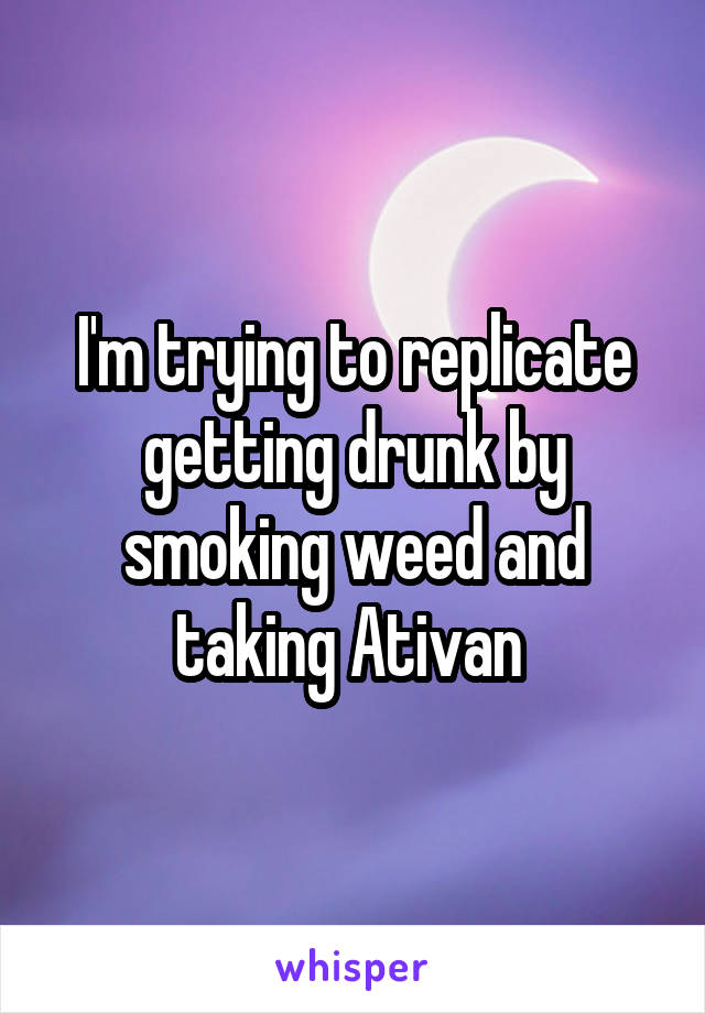 I'm trying to replicate getting drunk by smoking weed and taking Ativan 