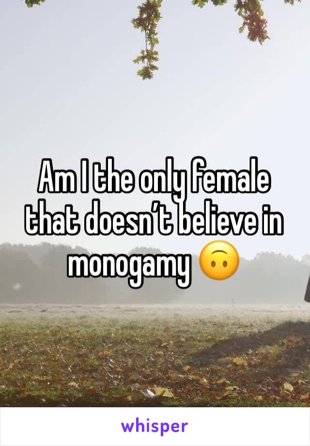 Am I the only female that doesn’t believe in monogamy 🙃