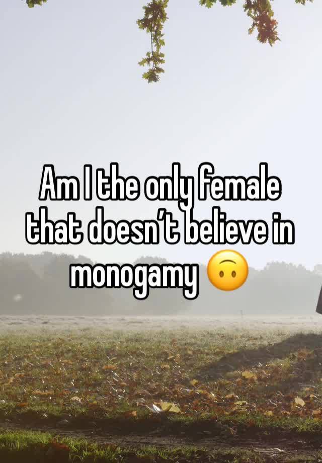 Am I the only female that doesn’t believe in monogamy 🙃