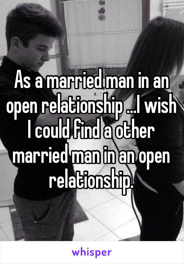 As a married man in an open relationship …I wish I could find a other married man in an open relationship. 