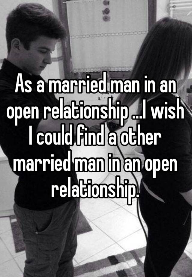 As a married man in an open relationship …I wish I could find a other married man in an open relationship. 