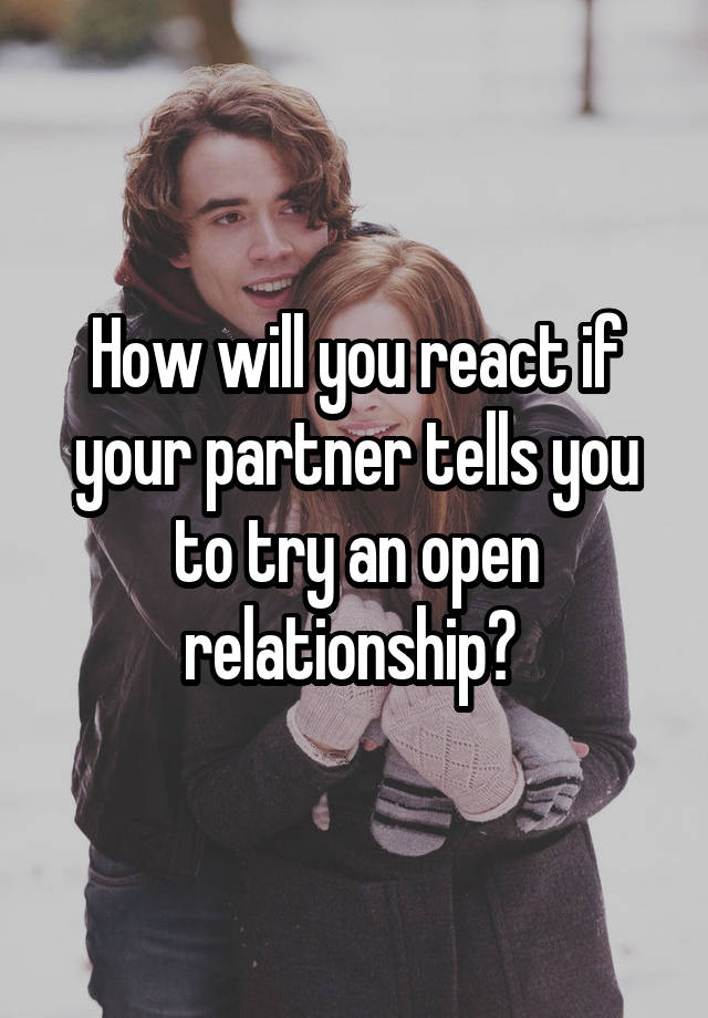 How will you react if your partner tells you to try an open relationship? 